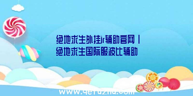 「绝地求生外挂jr辅助官网」|绝地求生国际服波比辅助